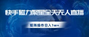快手磁力聚星全天无人直播,矩阵操作日入1w+【揭秘】-阳知网创资源库