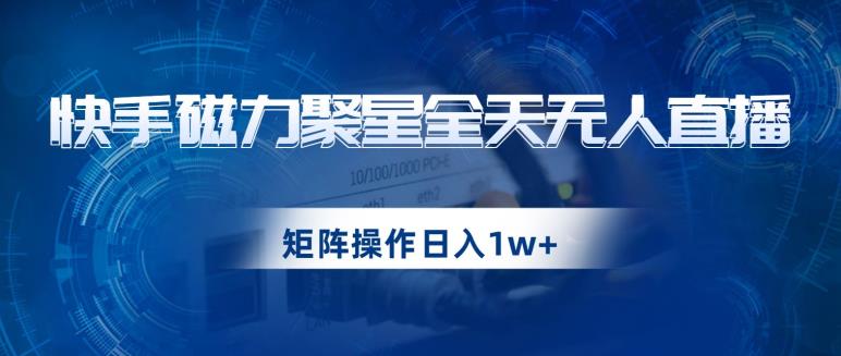 快手磁力聚星全天无人直播,矩阵操作日入1w+【揭秘】-阳知网创资源库