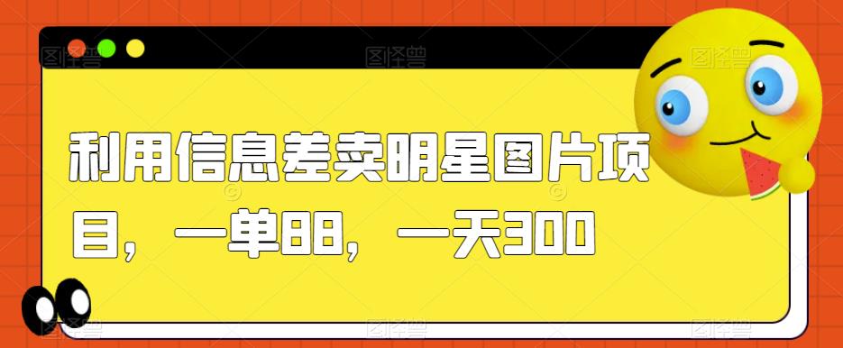 利用信息差卖明星图片项目,一单88,一天300【揭秘】-阳知网创资源库