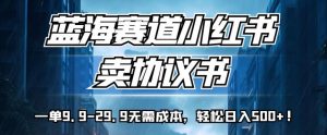 蓝海赛道小红书卖协议书,一单9.9-29.9无需成本,轻松日入500+!【揭秘】-阳知网创资源库