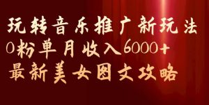 玩转音乐推广新玩法,0粉单月收入6000+,最新美女图文攻略【揭秘】-阳知网创资源库