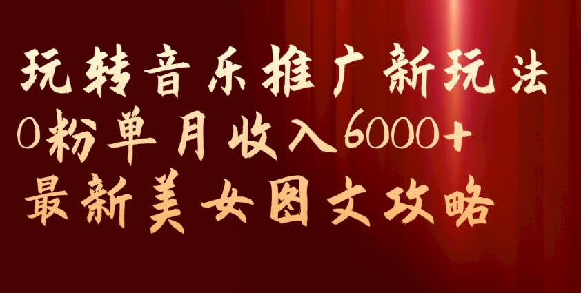 玩转音乐推广新玩法，0粉单月收入6000+，最新美女图文攻略【揭秘】-阳知网创资源库