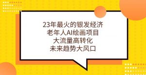 23年最火的银发经济,老年人AI绘画项目,大流量高转化,未来趋势大风口【揭秘】-阳知网创资源库