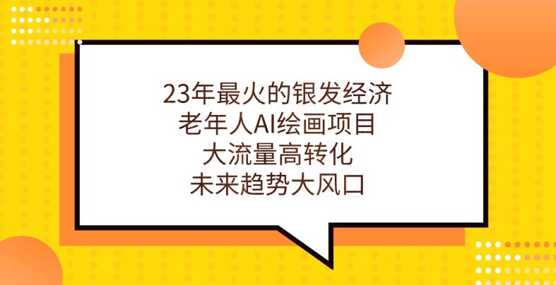 23年最火的银发经济，老年人AI绘画项目，大流量高转化，未来趋势大风口【揭秘】-阳知网创资源库