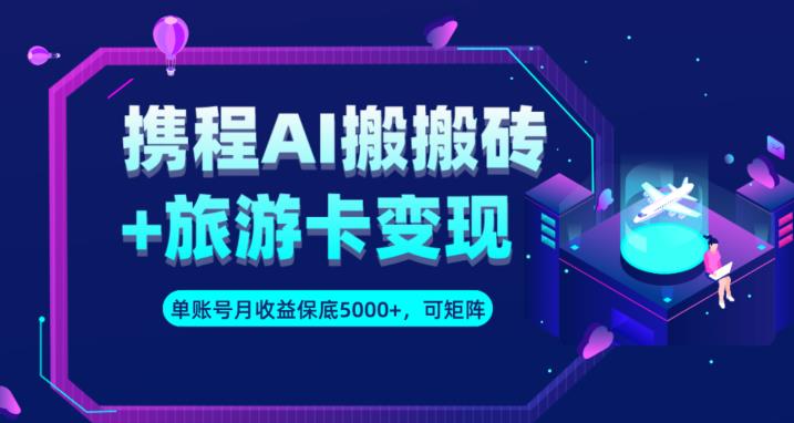 携程AI搬砖+旅游卡变现升级玩法,单号月收益保底5000+,可做矩阵号-阳知网创资源库