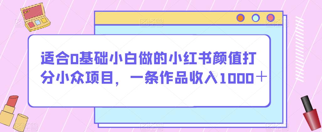 适合0基础小白做的小红书颜值打分小众项目,一条作品收入1000+【揭秘】-阳知网创资源库