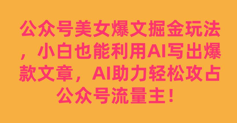 公众号美女爆文掘金玩法，小白也能利用AI写出爆款文章，AI助力轻松攻占公众号流量主【揭秘】-阳知网创资源库