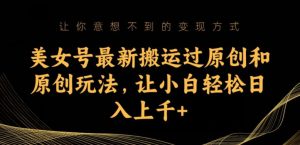美女号最新搬运过原创和原创玩法,让小白轻松日入上千+【揭秘】-阳知网创资源库