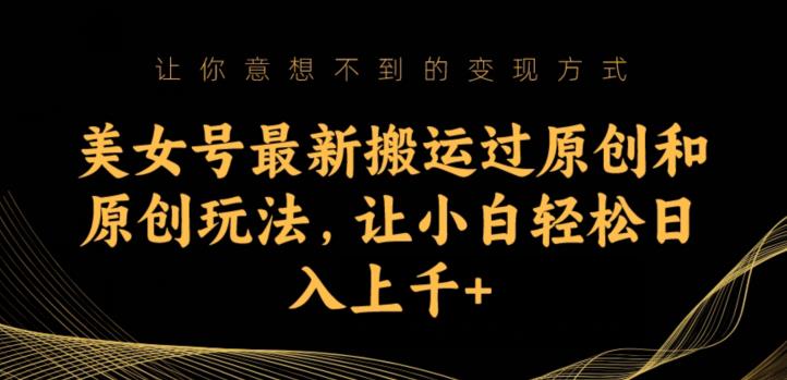 美女号最新搬运过原创和原创玩法,让小白轻松日入上千+【揭秘】-阳知网创资源库