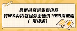 最新抖音奢侈品转微信卖货教程外面售价1999的课程（带货源）-阳知网创资源库