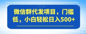 微信群代发项目，门槛低，小白轻松日入500+【揭秘】-阳知网创资源库