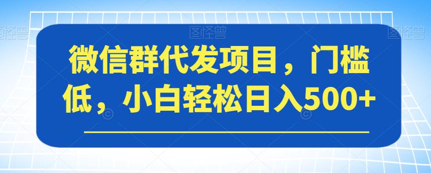 微信群代发项目，门槛低，小白轻松日入500+【揭秘】-阳知网创资源库