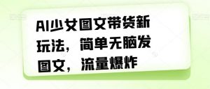 AI少女图文带货新玩法,简单无脑发图文,流量爆炸【揭秘】-阳知网创资源库