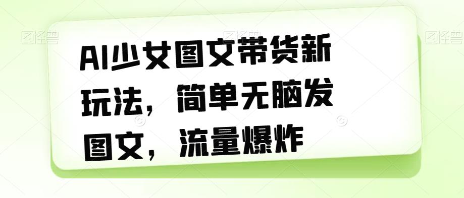 AI少女图文带货新玩法,简单无脑发图文,流量爆炸【揭秘】-阳知网创资源库