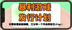 暴利游戏发行计划，无需流量就能躺赚，三分钟一个作品轻松日入1千【揭秘】-阳知网创资源库