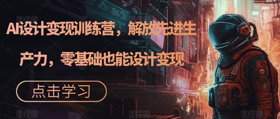 AI设计变现训练营,解放先进生产力,零基础也能设计变现-阳知网创资源库