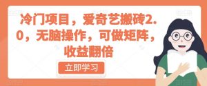 冷门项目,爱奇艺搬砖2.0,无脑操作,可做矩阵,收益翻倍【揭秘】-阳知网创资源库