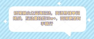 短视频小众蓝海玩法,英语易错单词挑战,互动量轻松10w+,变现更是有手就行【揭秘】-阳知网创资源库