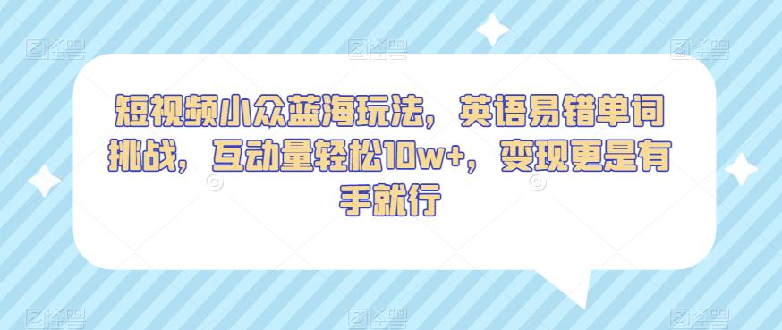 短视频小众蓝海玩法，英语易错单词挑战，互动量轻松10w+，变现更是有手就行【揭秘】-阳知网创资源库