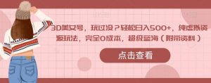 3D美女号,玩过没?轻松日入500+,纯虚拟资源玩法,完全0成本,超级蓝海(附带资料)-阳知网创资源库