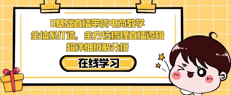 零基础直播带货电商教学,全方位梳理直播逻辑,超详细拆解分析-阳知网创资源库