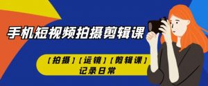 手机短视频-拍摄剪辑课【拍摄】【运镜】【剪辑课】记录日常-阳知网创资源库