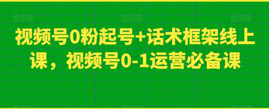 视频号0粉起号+话术框架线上课,视频号0-1运营必备课-阳知网创资源库