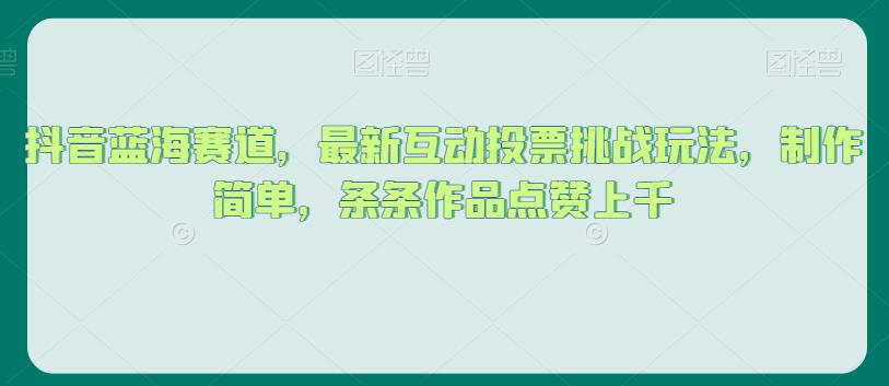 抖音蓝海赛道,最新互动投票挑战玩法,制作简单,条条作品点赞上千【揭秘】-阳知网创资源库