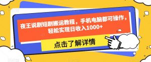 夜王说剧短剧搬运教程,手机电脑都可操作,轻松实现日收入1000+-阳知网创资源库