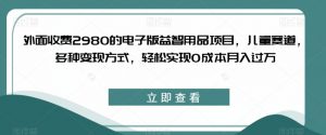外面收费2980的电子版益智用品项目,儿童赛道,多种变现方式,轻松实现0成本月入过万【揭秘】-阳知网创资源库