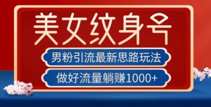 男粉引流最新思路玩法，美女纹身号，做好流量躺赚1000+【揭秘】-阳知网创资源库