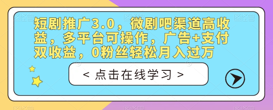 短剧推广3.0,微剧吧渠道高收益,多平台可操作,广告+支付双收益,0粉丝轻松月入过万【揭秘】-阳知网创资源库