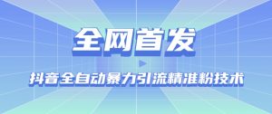 【全网首发】抖音全自动暴力引流精准粉技术【脚本+教程】-阳知网创资源库