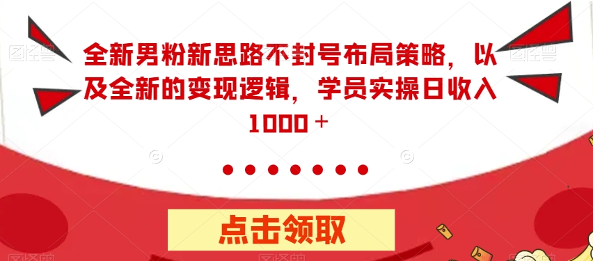 全新男粉新思路不封号布局策略，以及全新的变现逻辑，实操日收入1000＋【揭秘】-阳知网创资源库
