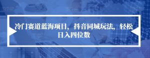 冷门赛道蓝海项目,抖音同城玩法,轻松日入四位数【揭秘】-阳知网创资源库