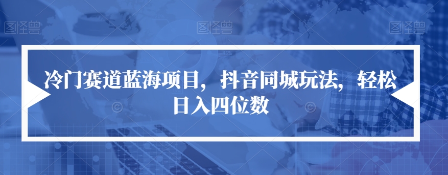 冷门赛道蓝海项目,抖音同城玩法,轻松日入四位数【揭秘】-阳知网创资源库