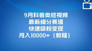 9月科普类短视频最新细分赛道,快速吸粉变现,月入10000+(详细教程)-阳知网创资源库