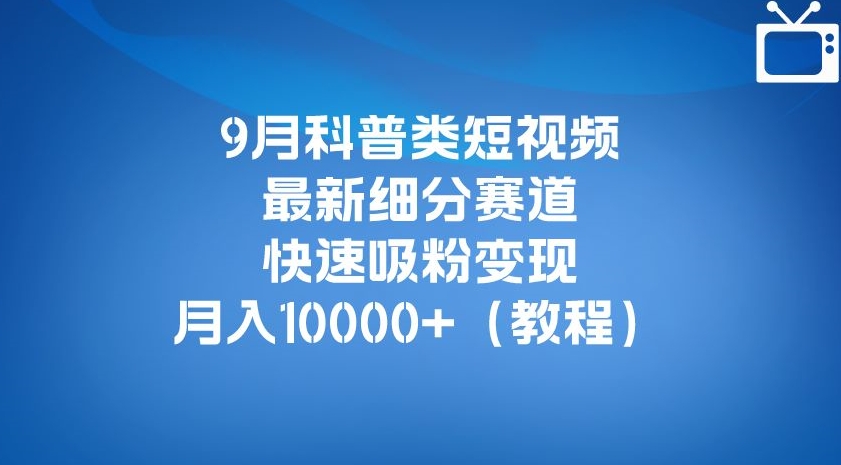 9月科普类短视频最新细分赛道，快速吸粉变现，月入10000+（详细教程）-阳知网创资源库