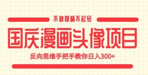 国庆漫画头像项目,不做视频不起号,反向思维手把手教你日入300+【揭秘】-阳知网创资源库