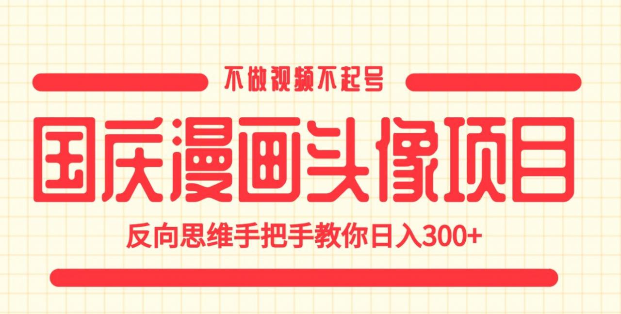 国庆漫画头像项目，不做视频不起号，反向思维手把手教你日入300+【揭秘】-阳知网创资源库