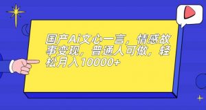 国产Ai文心一言,情感故事变现,普通人可做,轻松月入10000+【揭秘】-阳知网创资源库