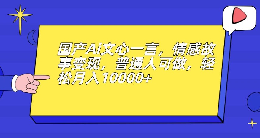 国产Ai文心一言,情感故事变现,普通人可做,轻松月入10000+【揭秘】-阳知网创资源库