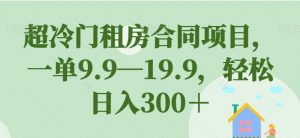 超冷门租房合同项目,一单9.9—19.9,轻松日入300+【揭秘】-阳知网创资源库