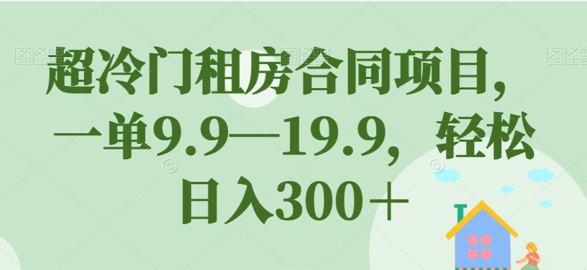 超冷门租房合同项目,一单9.9—19.9,轻松日入300+【揭秘】-阳知网创资源库