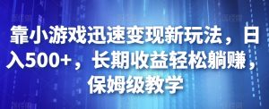 靠小游戏迅速变现新玩法,日入500+,长期收益轻松躺赚,保姆级教学【揭秘】-阳知网创资源库