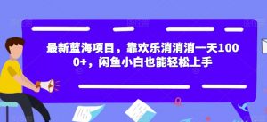 最新蓝海项目,靠欢乐消消消一天1000+,闲鱼小白也能轻松上手【揭秘】-阳知网创资源库