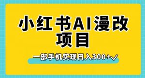小红书AI漫改项目，一部手机实现日入300+【揭秘】-阳知网创资源库