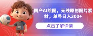 国产AI绘图,无线原创图片素材,单号日入300+【揭秘】-阳知网创资源库