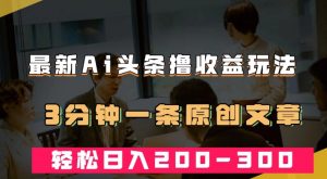 最新AI头条撸收益热门领域玩法，3分钟一条原创文章，轻松日入200-300＋-阳知网创资源库