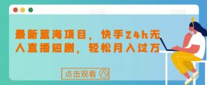 最新蓝海项目，快手24h无人直播短剧，轻松月入过万【揭秘】-阳知网创资源库